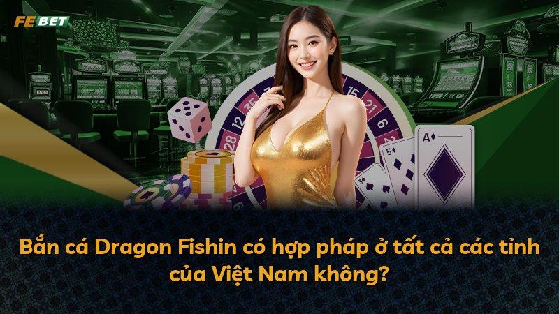 Bắn cá Dragon Fishin có hợp pháp ở tất cả các tỉnh của Việt Nam không?