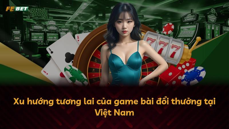 Xu hướng tương lai của game bài đổi thưởng tại Việt Nam