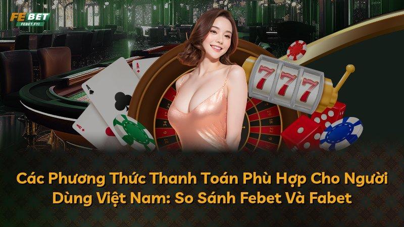 Các Phương Thức Thanh Toán Phù Hợp Cho Người Dùng Việt Nam: So Sánh Febet Và Fabet
