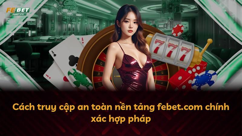 Cách truy cập an toàn nền tảng febet.com chính xác hợp pháp