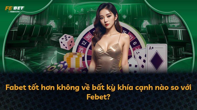 Fabet tốt hơn không về bất kỳ khía cạnh nào so với Febet?