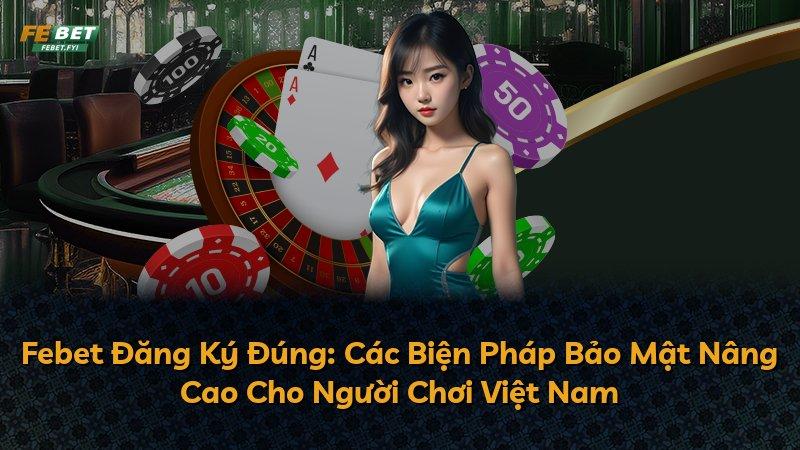 Febet Đăng Ký Đúng: Các Biện Pháp Bảo Mật Nâng Cao Cho Người Chơi Việt Nam