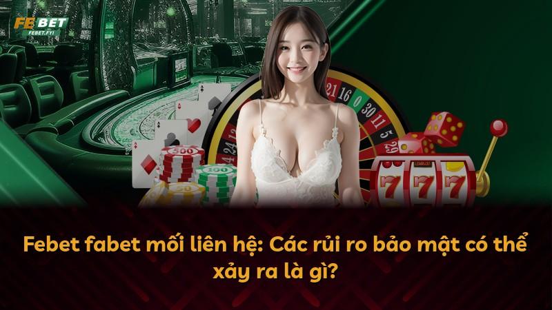 Febet fabet mối liên hệ: Các rủi ro bảo mật có thể xảy ra là gì?
