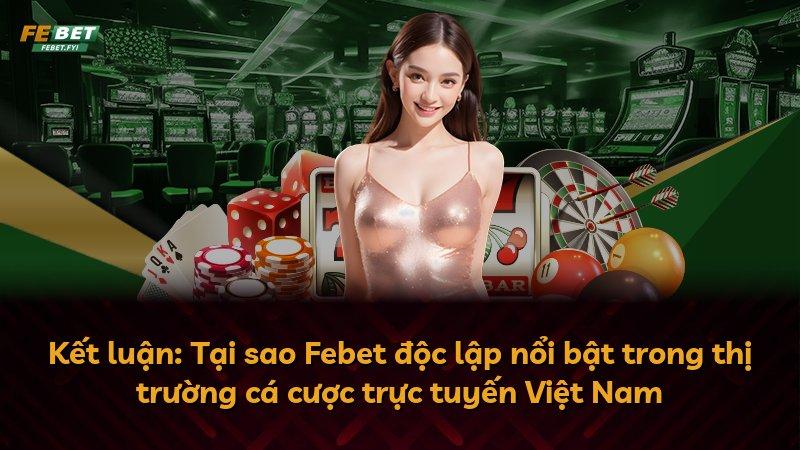 Kết luận: Tại sao Febet độc lập nổi bật trong thị trường cá cược trực tuyến Việt Nam