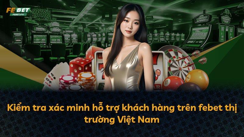 Kiểm tra xác minh hỗ trợ khách hàng trên febet thị trường Việt Nam