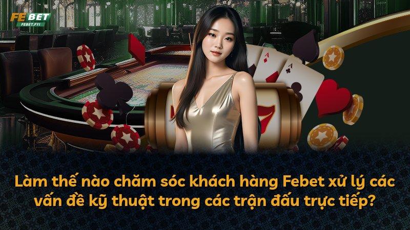 Làm thế nào chăm sóc khách hàng Febet xử lý các vấn đề kỹ thuật trong các trận đấu trực tiếp?