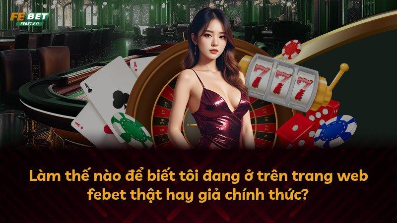 Làm thế nào để biết tôi đang ở trên trang web febet thật hay giả chính thức?