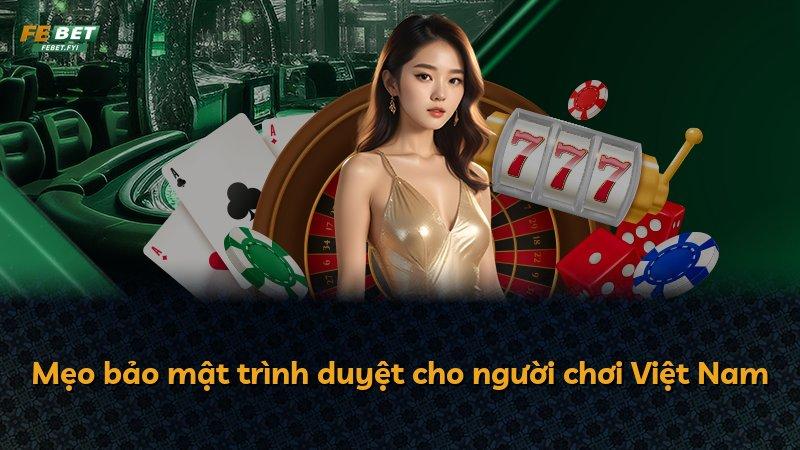 Mẹo bảo mật trình duyệt cho người chơi Việt Nam