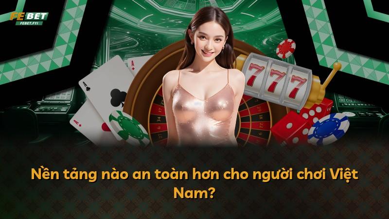 Nền tảng nào an toàn hơn cho người chơi Việt Nam?