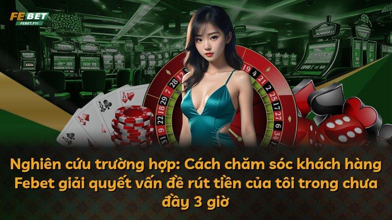 Nghiên cứu trường hợp: Cách chăm sóc khách hàng Febet giải quyết vấn đề rút tiền của tôi trong chưa đầy 3 giờ