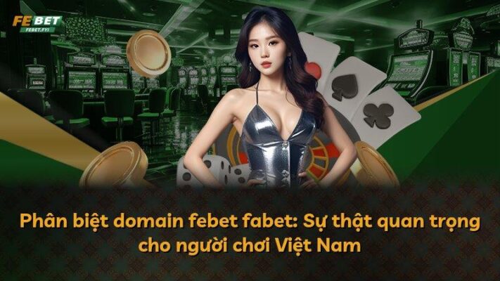 Phân biệt domain febet fabet: Sự thật quan trọng cho người chơi Việt Nam