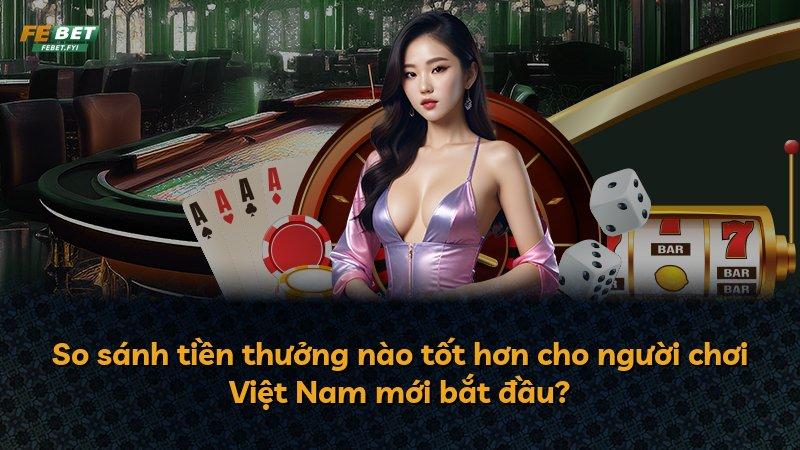 So sánh tiền thưởng nào tốt hơn cho người chơi Việt Nam mới bắt đầu?