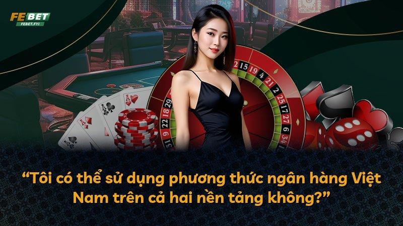 “Tôi có thể sử dụng phương thức ngân hàng Việt Nam trên cả hai nền tảng không?”