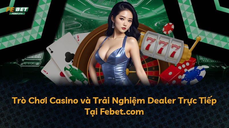 Trò Chơi Casino và Trải Nghiệm Dealer Trực Tiếp Tại Febet.com