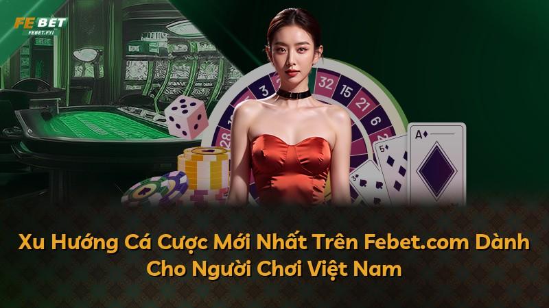 Xu Hướng Cá Cược Mới Nhất Trên Febet.com Dành Cho Người Chơi Việt Nam